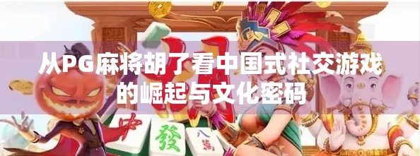 从PG麻将胡了看中国式社交游戏的崛起与文化密码