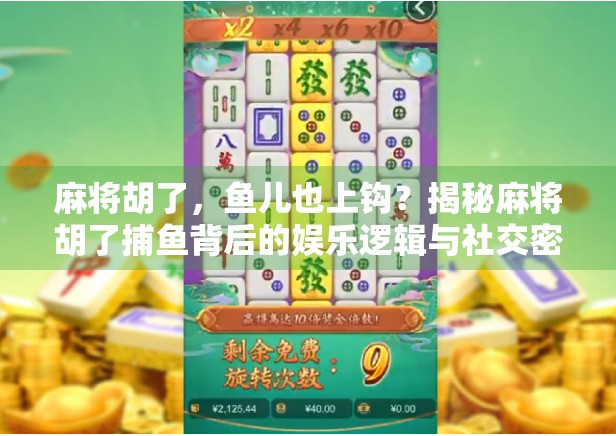 麻将胡了，鱼儿也上钩？揭秘麻将胡了捕鱼背后的娱乐逻辑与社交密码