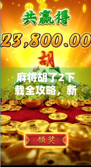 麻将胡了2下载全攻略，新手入门到高手进阶，一文带你玩转经典牌局！