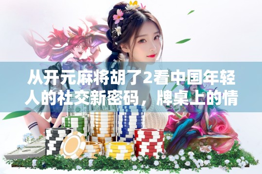 从开元麻将胡了2看中国年轻人的社交新密码,牌桌上的情绪出口与身份认同