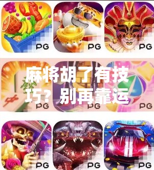 麻将胡了有技巧？别再靠运气了！掌握这5个核心策略，新手也能变高手！