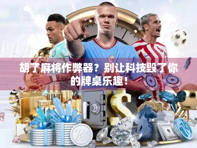 胡了麻将作弊器？别让科技毁了你的牌桌乐趣！