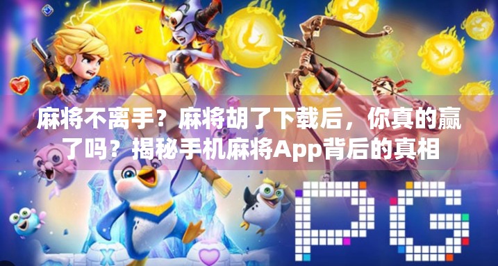 麻将不离手？麻将胡了下载后，你真的赢了吗？揭秘手机麻将App背后的真相