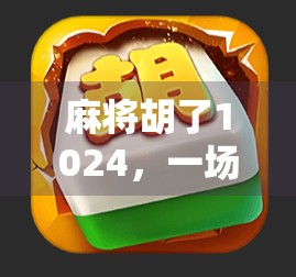 麻将胡了1024，一场数字狂欢背后的社交密码与人性博弈