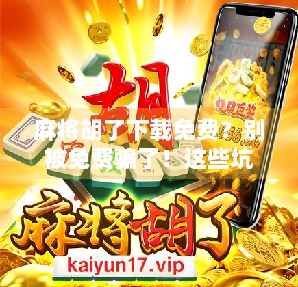 麻将胡了下载免费？别被免费骗了！这些坑你必须知道！