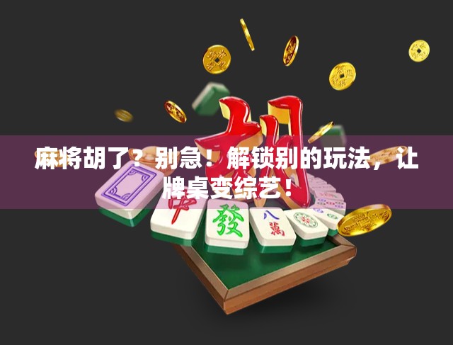 麻将胡了？别急！解锁别的玩法，让牌桌变综艺！