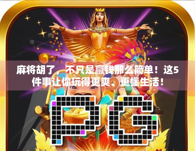 麻将胡了，不只是赢钱那么简单！这5件事让你玩得更爽、更懂生活！