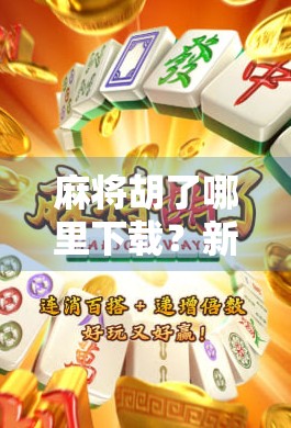 麻将胡了哪里下载？新手必看！教你安全、合法地玩转这款国民级游戏！