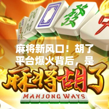 麻将新风口！胡了平台爆火背后，是娱乐升级还是成瘾陷阱？